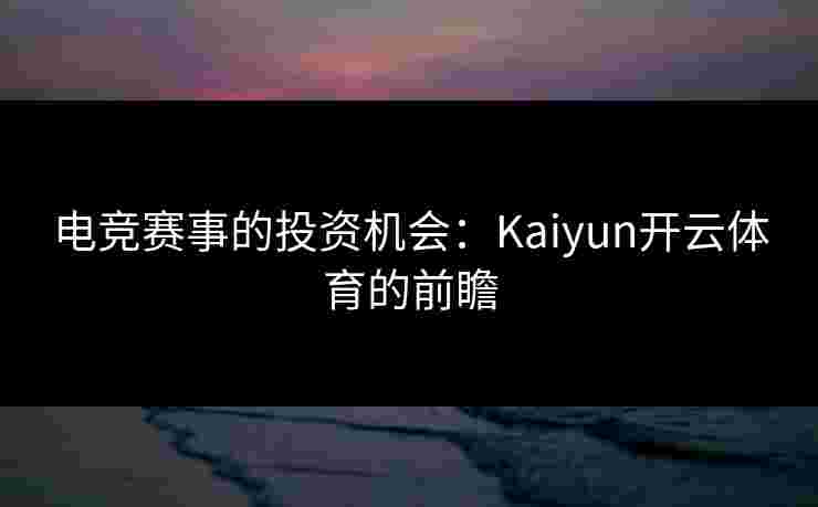 电竞赛事的投资机会：Kaiyun开云体育的前瞻