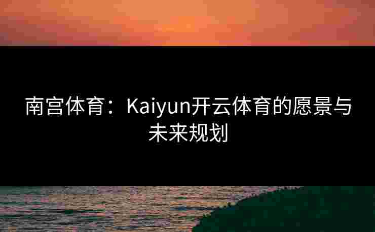 南宫体育:Kaiyun开云体育的愿景与未来规划 南宫体育:Kaiyun开云体育的愿景与未来规划