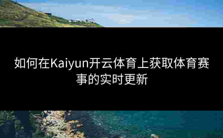 如何在Kaiyun开云体育上获取体育赛事的实时更新 如何在Kaiyun开云体育上获取体育赛事的实时更新
