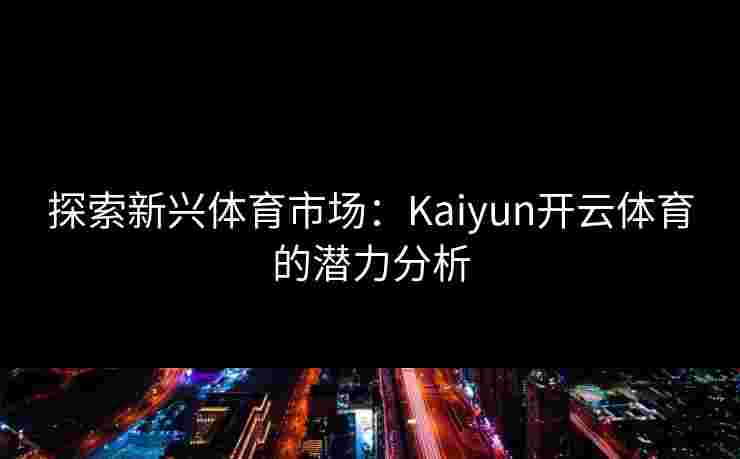 探索新兴体育市场:Kaiyun开云体育的潜力分析 探索新兴体育市场:Kaiyun开云体育的潜力分析