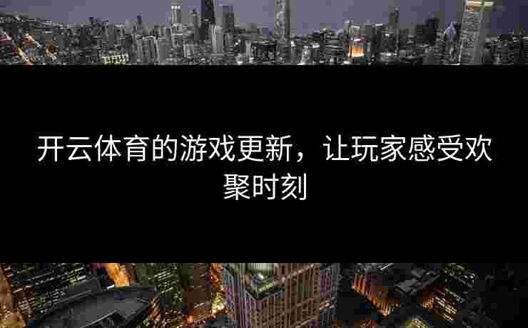 开云体育的游戏更新，让玩家感受欢聚时刻