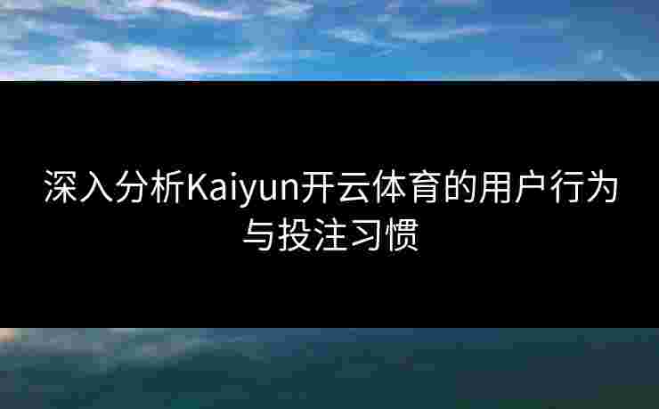 深入分析Kaiyun开云体育的用户行为与投注习惯