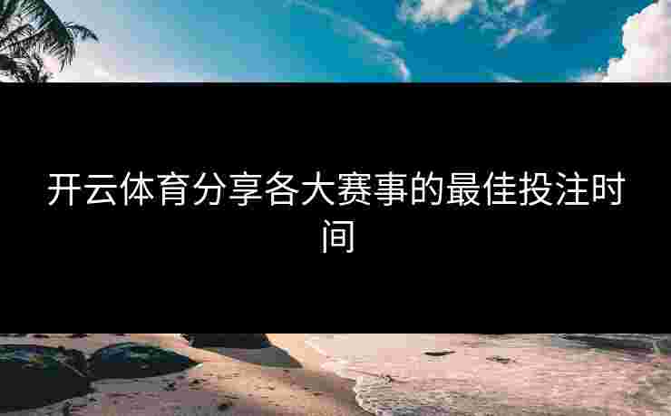 开云体育分享各大赛事的最佳投注时间 开云体育分享各大赛事的最佳投注时间