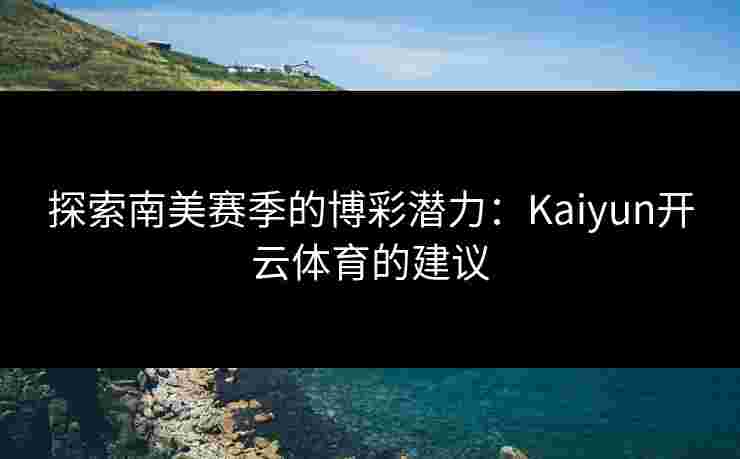 探索南美赛季的博彩潜力：Kaiyun开云体育的建议