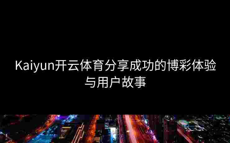 Kaiyun开云体育分享成功的博彩体验与用户故事