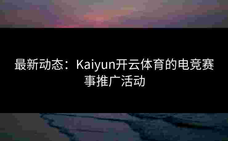 最新动态：Kaiyun开云体育的电竞赛事推广活动