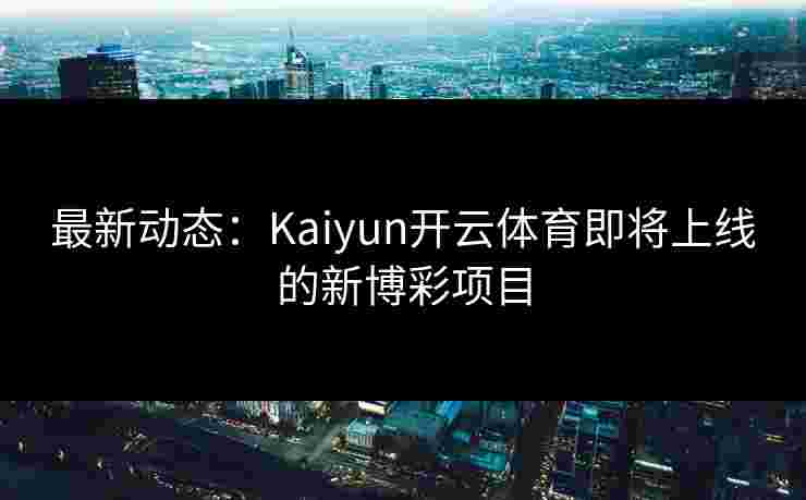 最新动态：Kaiyun开云体育即将上线的新博彩项目