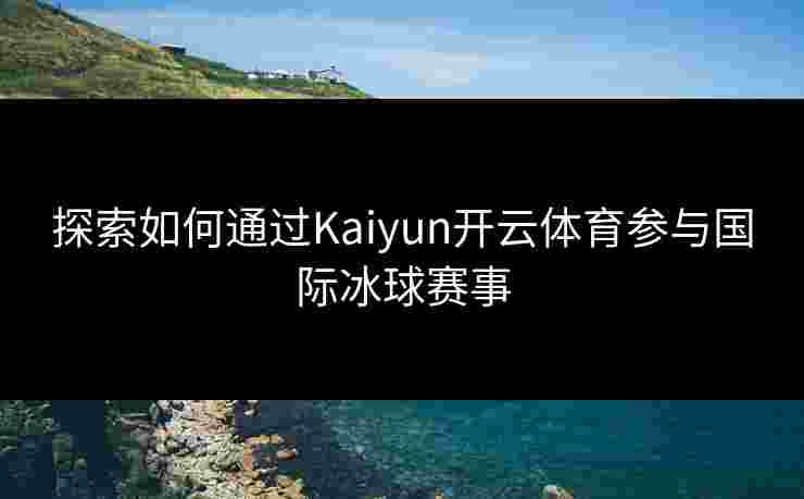 探索如何通过Kaiyun开云体育参与国际冰球赛事 探索如何通过Kaiyun开云体育参与国际冰球赛事