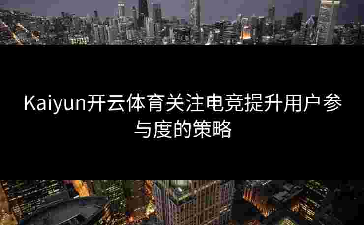 Kaiyun开云体育关注电竞提升用户参与度的策略