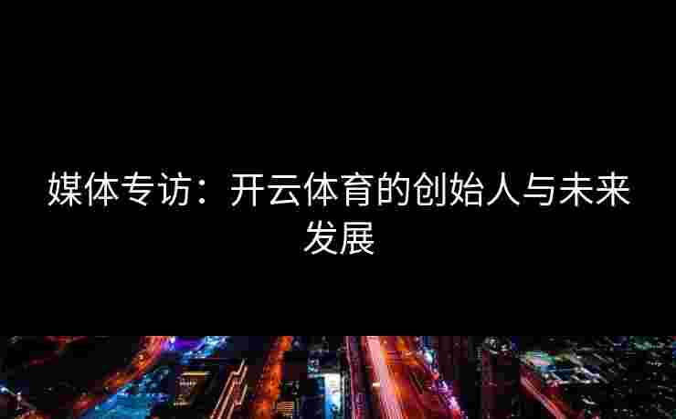 媒体专访：开云体育的创始人与未来发展