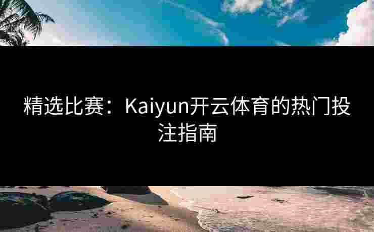精选比赛：Kaiyun开云体育的热门投注指南