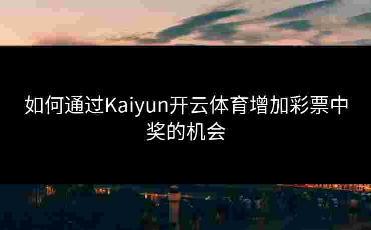如何通过Kaiyun开云体育增加彩票中奖的机会