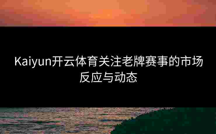 Kaiyun开云体育关注老牌赛事的市场反应与动态