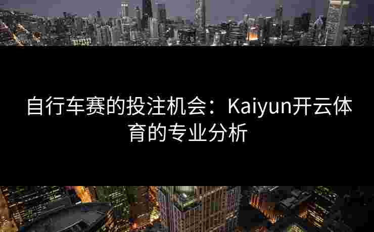自行车赛的投注机会:Kaiyun开云体育的专业分析 自行车赛的投注机会:Kaiyun开云体育的专业分析