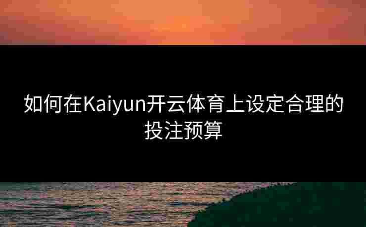 如何在Kaiyun开云体育上设定合理的投注预算