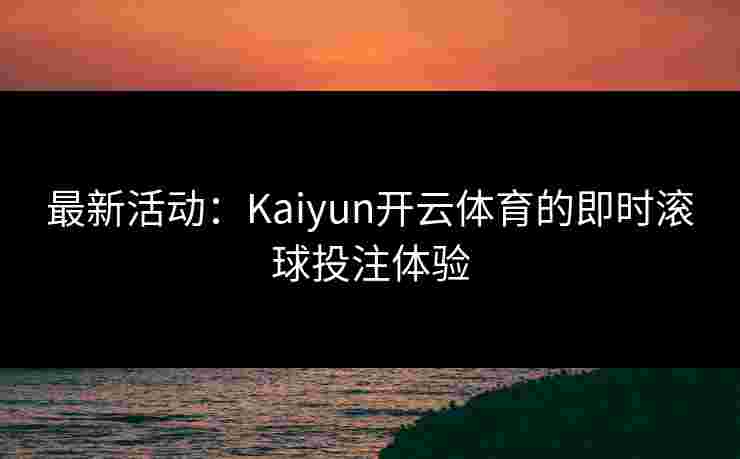 最新活动:Kaiyun开云体育的即时滚球投注体验 最新活动:Kaiyun开云体育的即时滚球投注体验