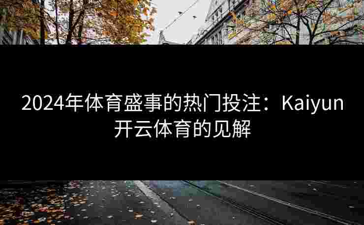 2024年体育盛事的热门投注：Kaiyun开云体育的见解