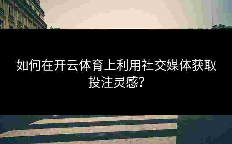 如何在开云体育上利用社交媒体获取投注灵感? 如何在开云体育上利用社交媒体获取投注灵感?