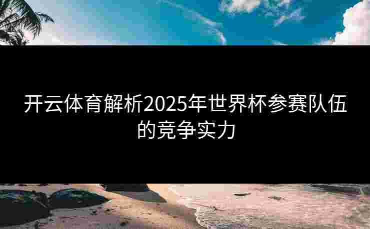开云体育解析2025年世界杯参赛队伍的竞争实力