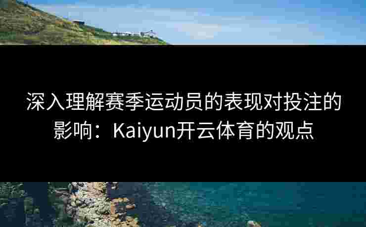 深入理解赛季运动员的表现对投注的影响：Kaiyun开云体育的观点