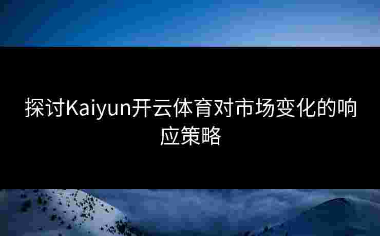 探讨Kaiyun开云体育对市场变化的响应策略