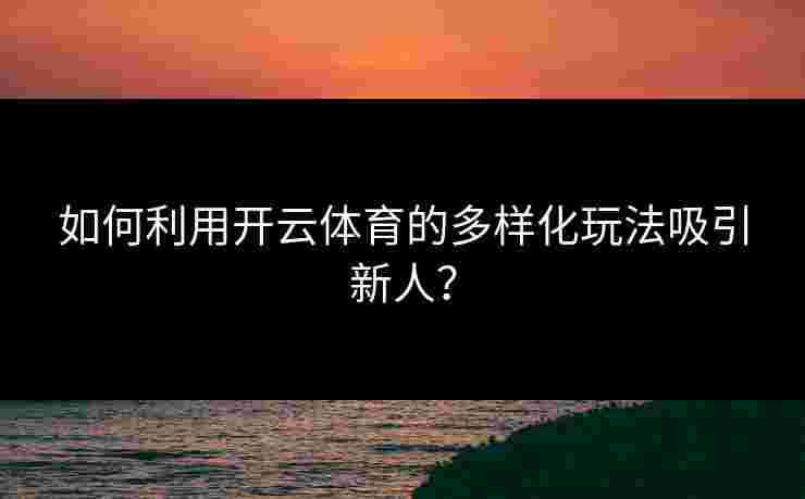 如何利用开云体育的多样化玩法吸引新人? 如何利用开云体育的多样化玩法吸引新人?