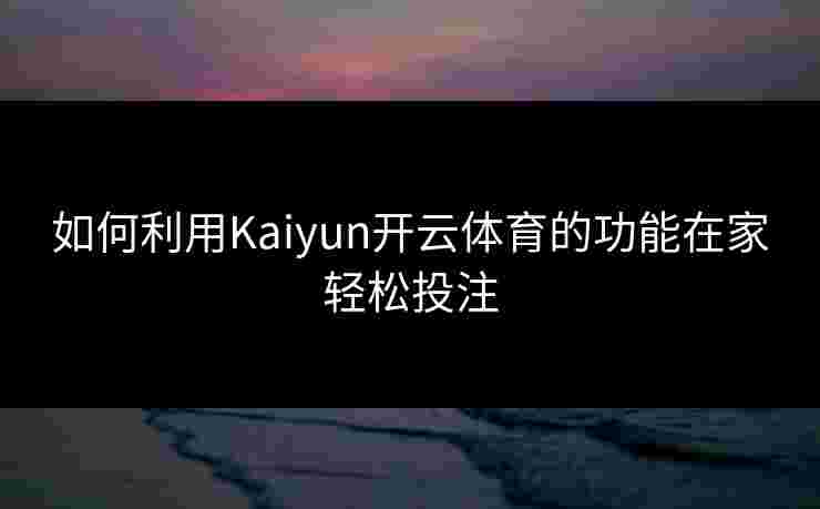如何利用Kaiyun开云体育的功能在家轻松投注 如何利用Kaiyun开云体育的功能在家轻松投注