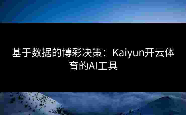 基于数据的博彩决策：Kaiyun开云体育的AI工具