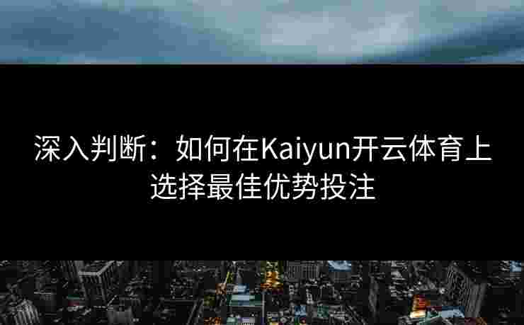 深入判断：如何在Kaiyun开云体育上选择最佳优势投注