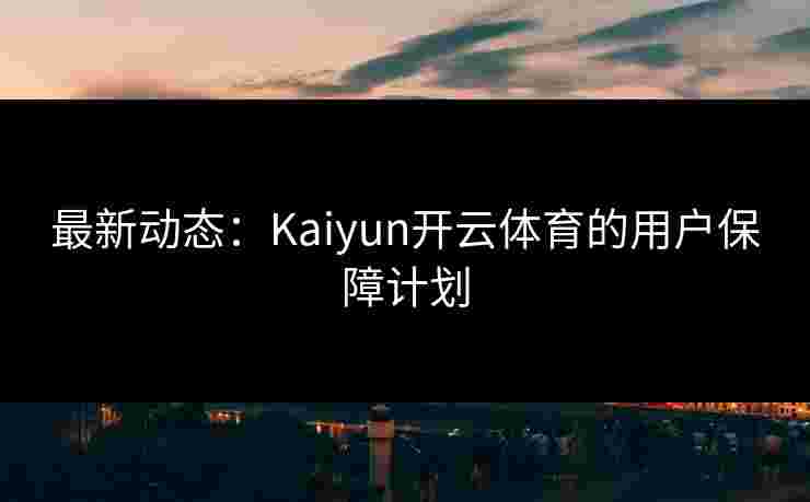 最新动态:Kaiyun开云体育的用户保障计划 最新动态:Kaiyun开云体育的用户保障计划
