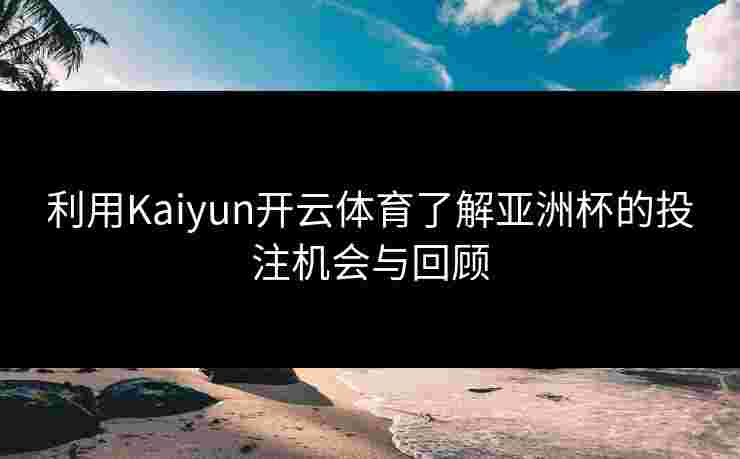 利用Kaiyun开云体育了解亚洲杯的投注机会与回顾