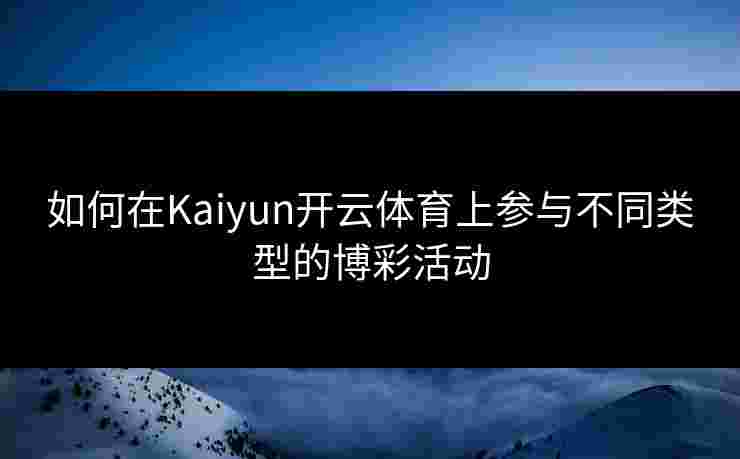 如何在Kaiyun开云体育上参与不同类型的博彩活动 如何在Kaiyun开云体育上参与不同类型的博彩活动