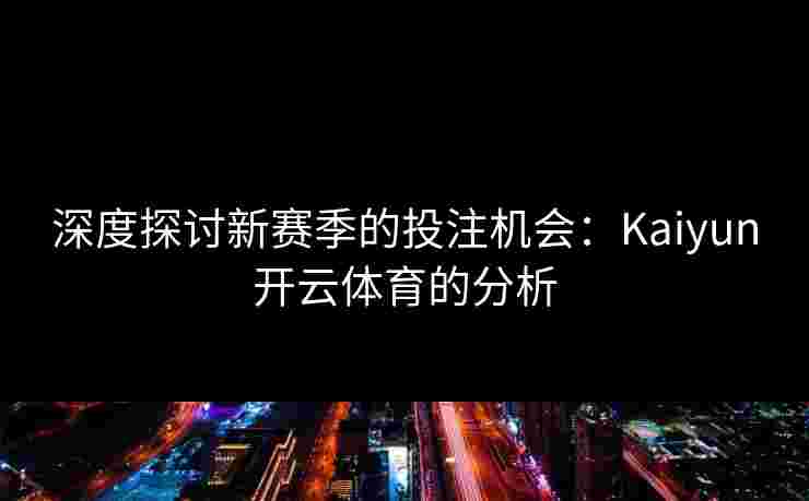 深度探讨新赛季的投注机会:Kaiyun开云体育的分析 深度探讨新赛季的投注机会:Kaiyun开云体育的分析