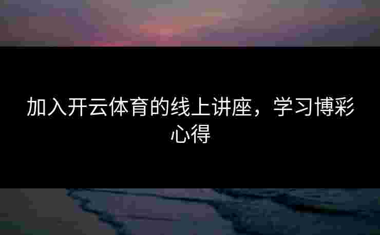 加入开云体育的线上讲座,学习博彩心得 加入开云体育的线上讲座,学习博彩心得