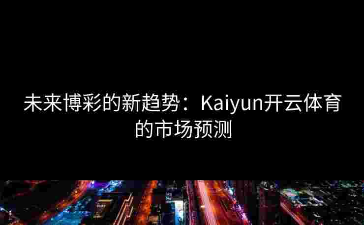未来博彩的新趋势：Kaiyun开云体育的市场预测