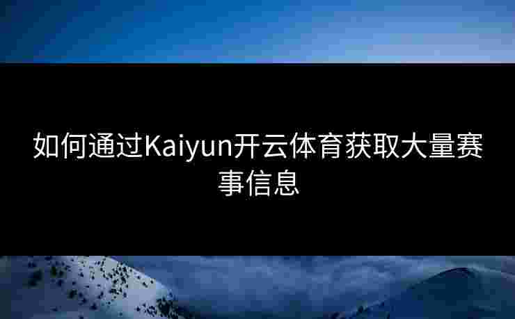 如何通过Kaiyun开云体育获取大量赛事信息