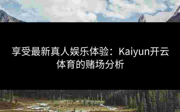 享受最新真人娱乐体验:Kaiyun开云体育的赌场分析 享受最新真人娱乐体验:Kaiyun开云体育的赌场分析