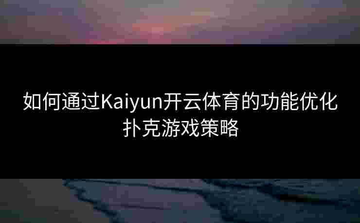 如何通过Kaiyun开云体育的功能优化扑克游戏策略