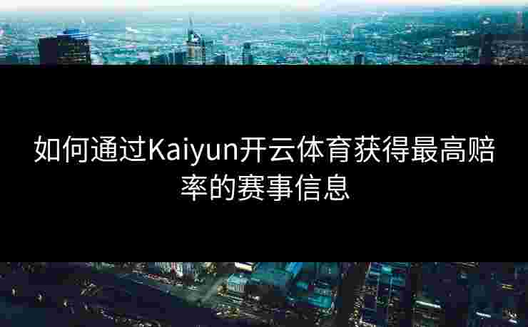 如何通过Kaiyun开云体育获得最高赔率的赛事信息