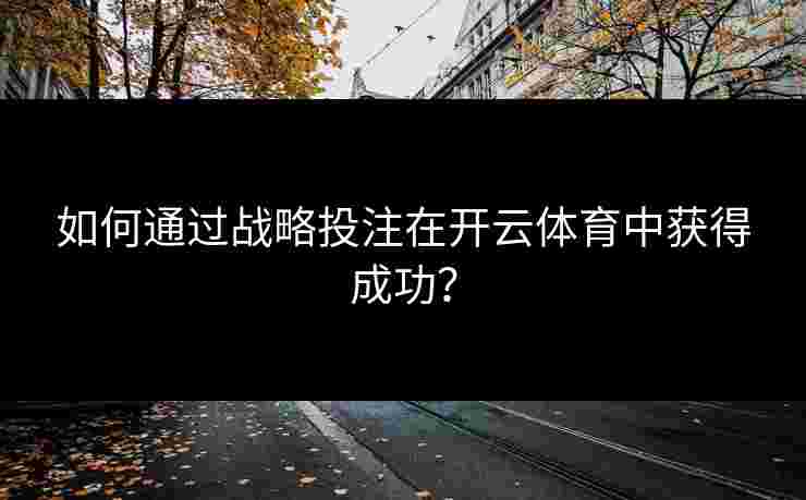 如何通过战略投注在开云体育中获得成功? 如何通过战略投注在开云体育中获得成功?