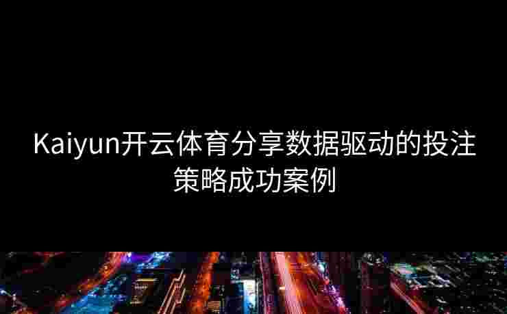 Kaiyun开云体育分享数据驱动的投注策略成功案例