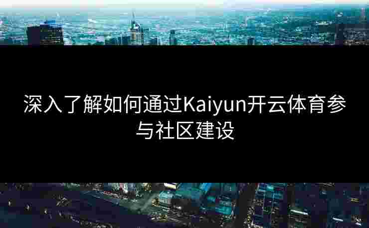 深入了解如何通过Kaiyun开云体育参与社区建设