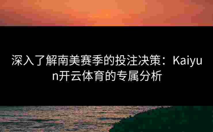 深入了解南美赛季的投注决策:Kaiyun开云体育的专属分析 深入了解南美赛季的投注决策:Kaiyun开云体育的专属分析