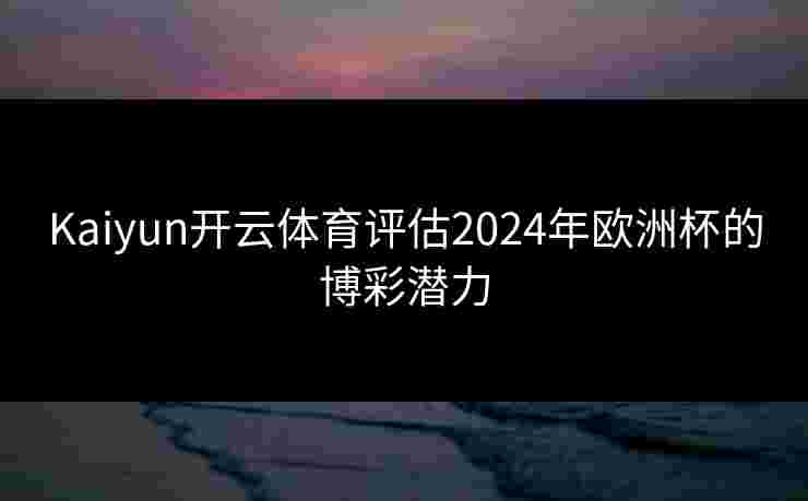 Kaiyun开云体育评估2024年欧洲杯的博彩潜力 Kaiyun开云体育评估2024年欧洲杯的博彩潜力
