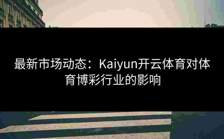最新市场动态：Kaiyun开云体育对体育博彩行业的影响
