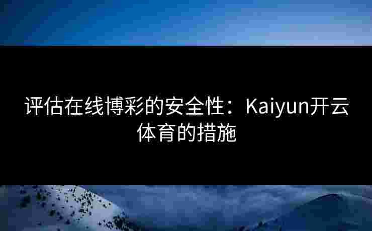 评估在线博彩的安全性：Kaiyun开云体育的措施