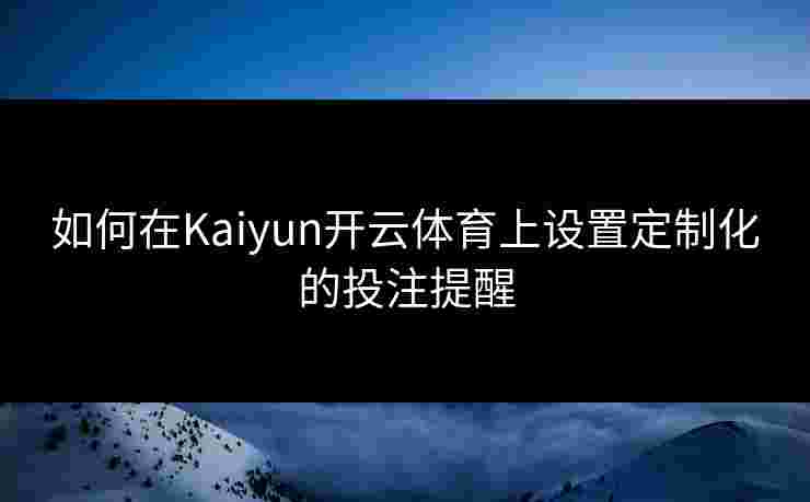 如何在Kaiyun开云体育上设置定制化的投注提醒