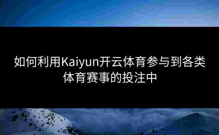 如何利用Kaiyun开云体育参与到各类体育赛事的投注中 如何利用Kaiyun开云体育参与到各类体育赛事的投注中