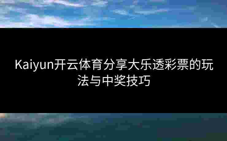 Kaiyun开云体育分享大乐透彩票的玩法与中奖技巧