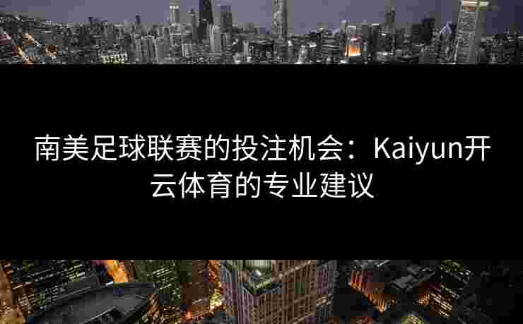 南美足球联赛的投注机会：Kaiyun开云体育的专业建议
